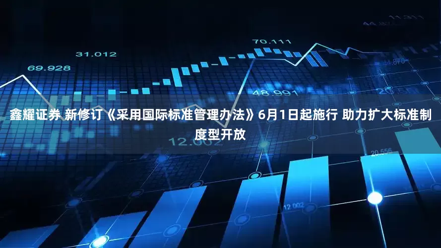 鑫耀证券 新修订《采用国际标准管理办法》6月1日起施行 助力扩大标准制度型开放