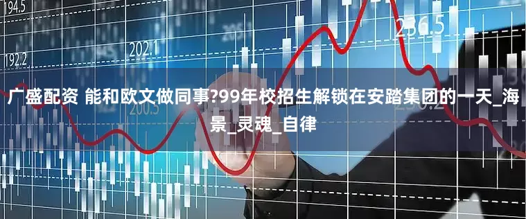 广盛配资 能和欧文做同事?99年校招生解锁在安踏集团的一天_海景_灵魂_自律