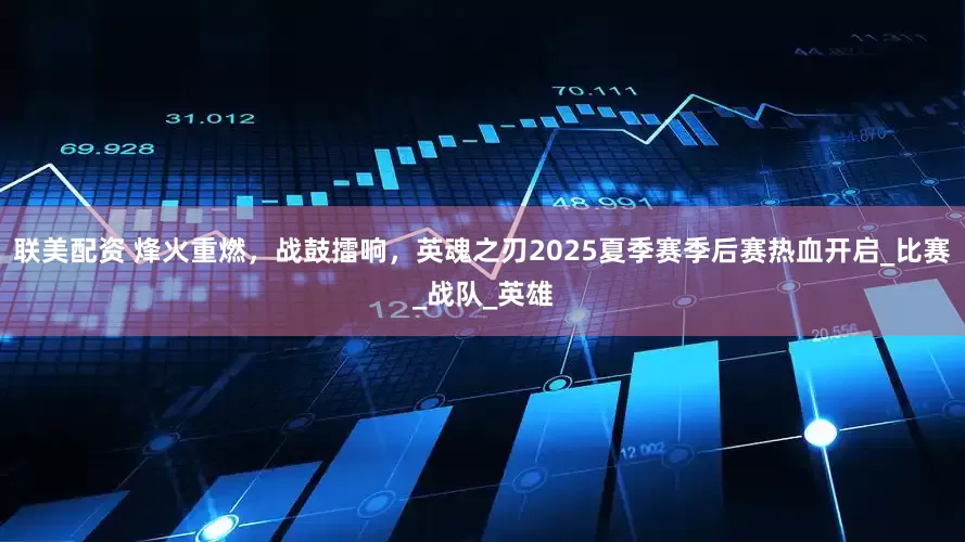 联美配资 烽火重燃，战鼓擂响，英魂之刃2025夏季赛季后赛热血开启_比赛_战队_英雄