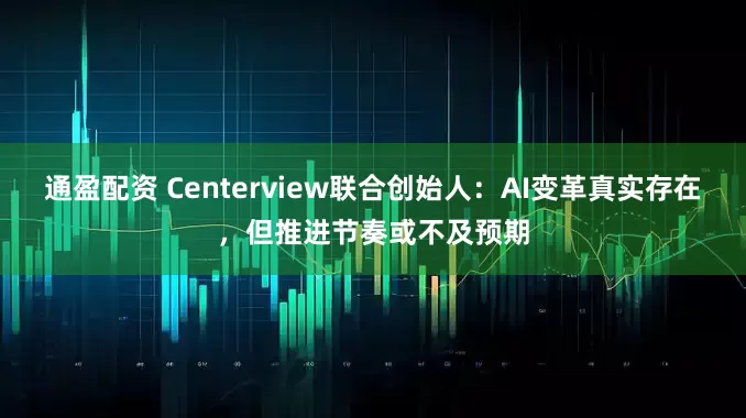 通盈配资 Centerview联合创始人：AI变革真实存在，但推进节奏或不及预期