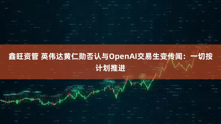 鑫旺资管 英伟达黄仁勋否认与OpenAI交易生变传闻：一切按计划推进