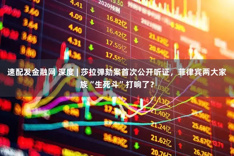 速配发金融网 深度 | 莎拉弹劾案首次公开听证，菲律宾两大家族“生死斗”打响了？