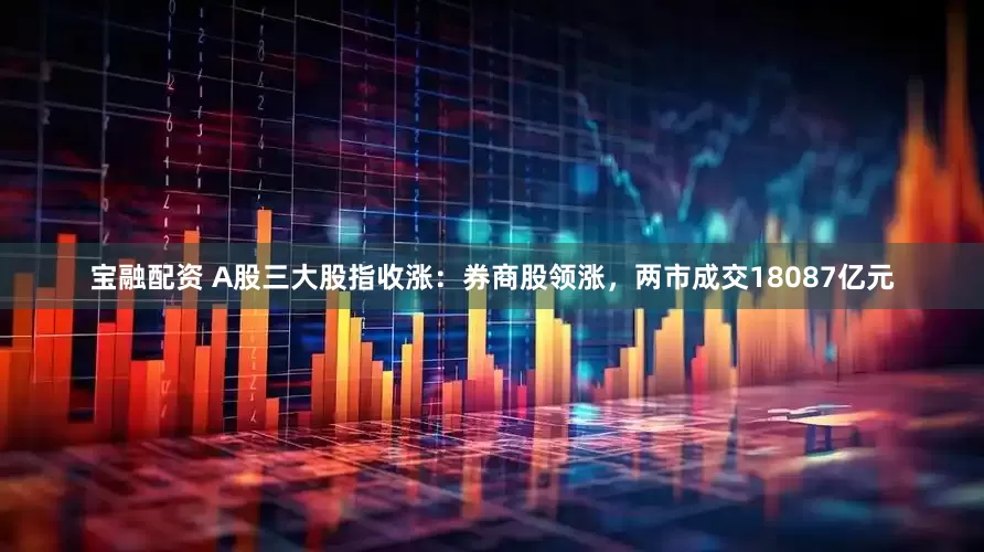 宝融配资 A股三大股指收涨：券商股领涨，两市成交18087亿元